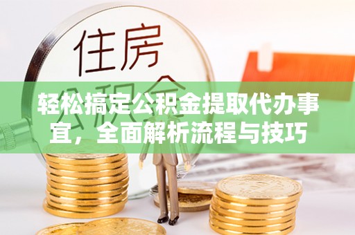 长白轻松搞定公积金提取代办事宜，全面解析流程与技巧