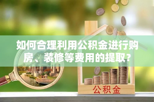长白如何合理利用公积金进行购房、装修等费用的提取？