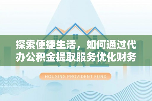 长白探索便捷生活，如何通过代办公积金提取服务优化财务管理