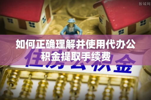 长白如何正确理解并使用代办公积金提取手续费