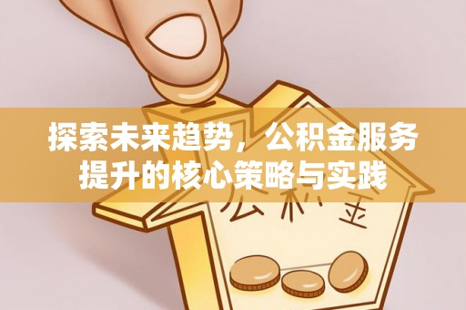 长白探索未来趋势，公积金服务提升的核心策略与实践