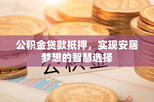 长白公积金贷款抵押，实现安居梦想的智慧选择
