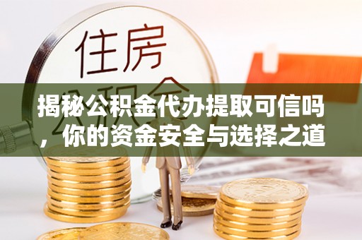 长白揭秘公积金代办提取可信吗，你的资金安全与选择之道