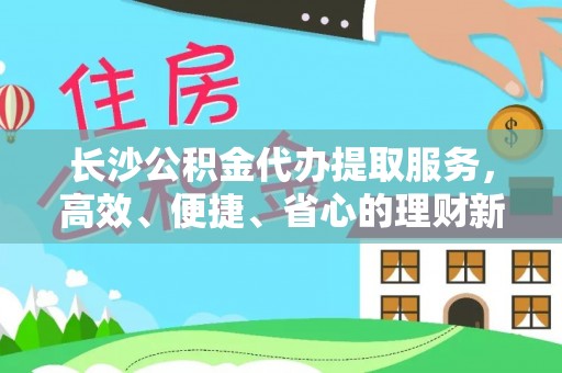 长白长沙公积金代办提取服务，高效、便捷、省心的理财新选择