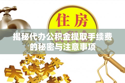 长白揭秘代办公积金提取手续费的秘密与注意事项