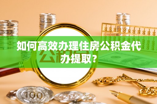 长白如何高效办理住房公积金代办提取？