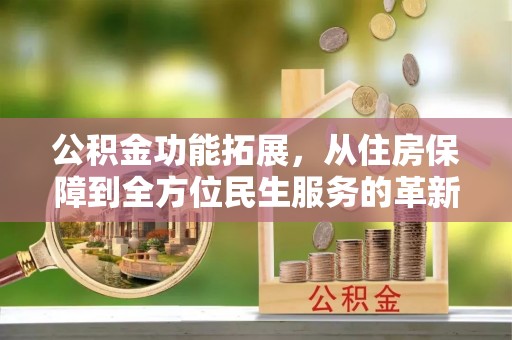 长白公积金功能拓展，从住房保障到全方位民生服务的革新之路