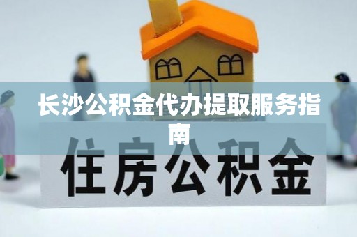 长白长沙公积金代办提取服务指南