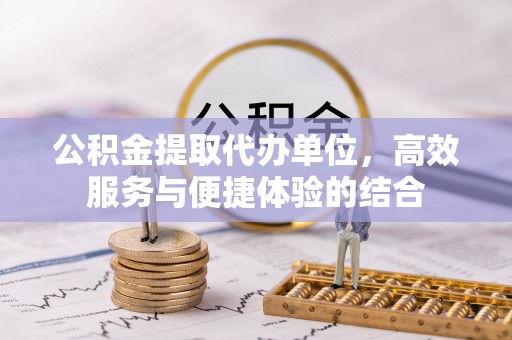 长白公积金提取代办单位，高效服务与便捷体验的结合
