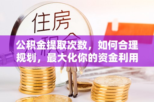 长白公积金提取次数，如何合理规划，最大化你的资金利用