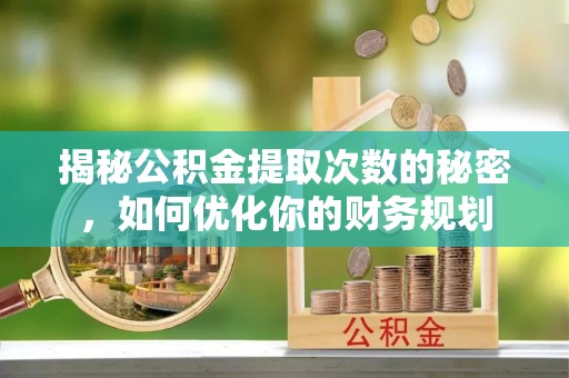 长白揭秘公积金提取次数的秘密，如何优化你的财务规划