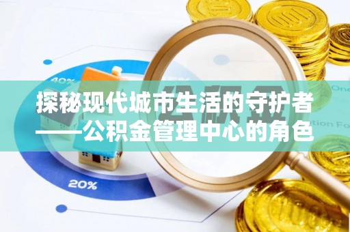 长白探秘现代城市生活的守护者——公积金管理中心的角色与影响