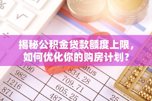长白揭秘公积金贷款额度上限，如何优化你的购房计划？