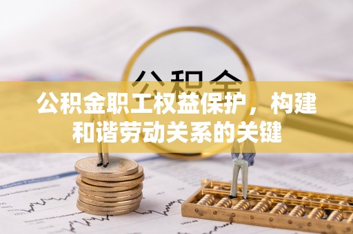 长白公积金职工权益保护，构建和谐劳动关系的关键