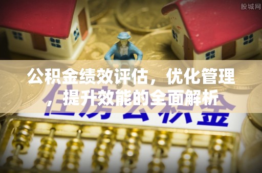 长白公积金绩效评估，优化管理，提升效能的全面解析