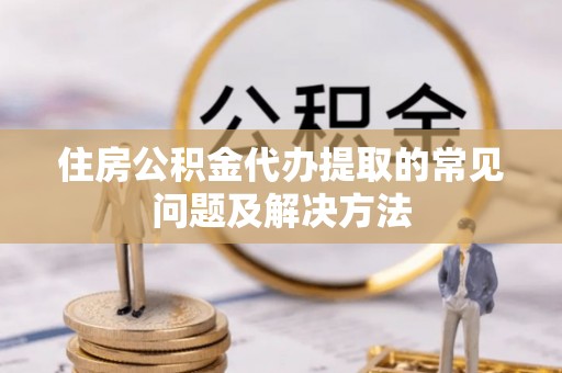 长白住房公积金代办提取的常见问题及解决方法