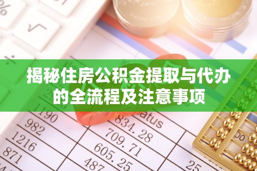 长白揭秘住房公积金提取与代办的全流程及注意事项