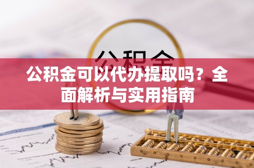 长白公积金可以代办提取吗？全面解析与实用指南