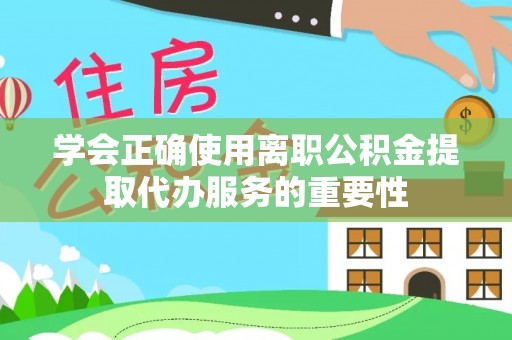 长白学会正确使用离职公积金提取代办服务的重要性