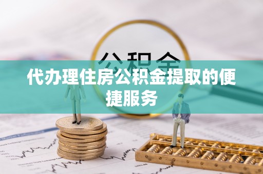 长白代办理住房公积金提取的便捷服务