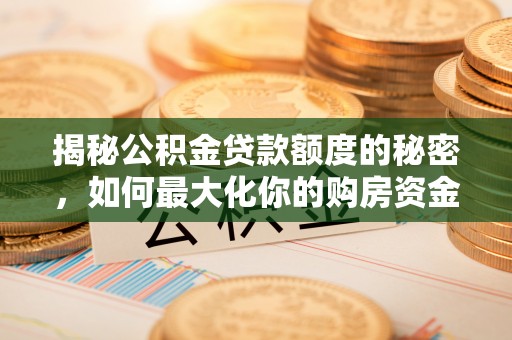 长白揭秘公积金贷款额度的秘密，如何最大化你的购房资金