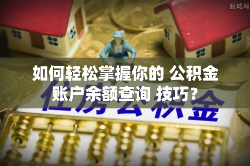长白如何轻松掌握你的 公积金账户余额查询 技巧？