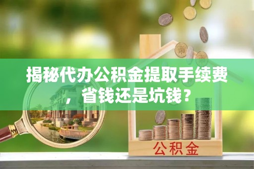 长白揭秘代办公积金提取手续费，省钱还是坑钱？