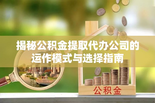 长白揭秘公积金提取代办公司的运作模式与选择指南