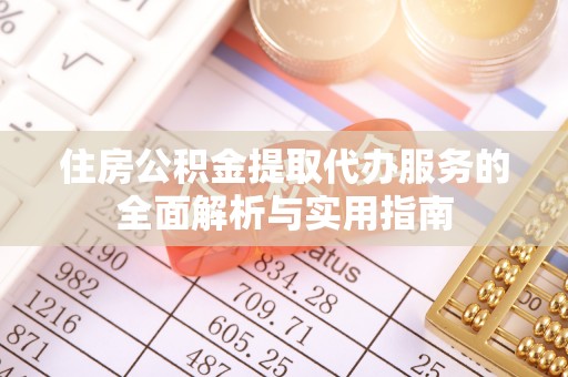 长白住房公积金提取代办服务的全面解析与实用指南
