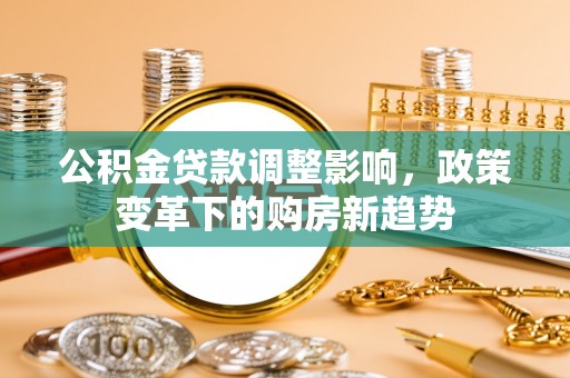 长白公积金贷款调整影响，政策变革下的购房新趋势