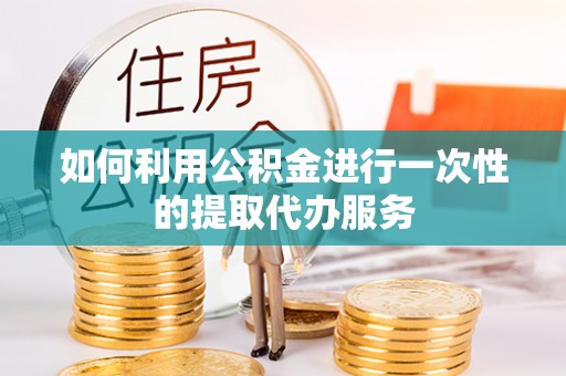长白如何利用公积金进行一次性的提取代办服务