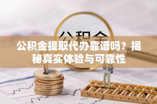 长白公积金提取代办靠谱吗？揭秘真实体验与可靠性