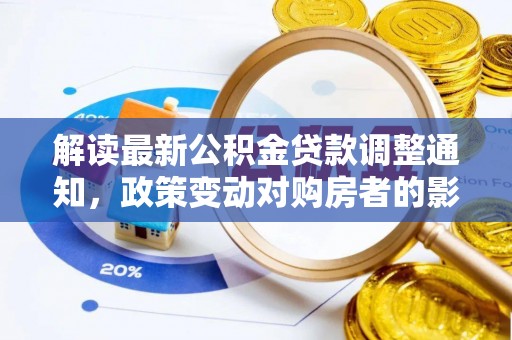 长白解读最新公积金贷款调整通知，政策变动对购房者的影响与应对策略