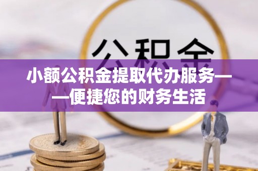 长白小额公积金提取代办服务——便捷您的财务生活