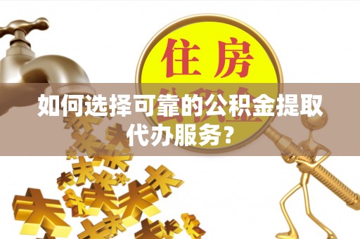 长白如何选择可靠的公积金提取代办服务？