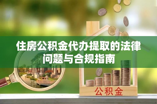 长白住房公积金代办提取的法律问题与合规指南