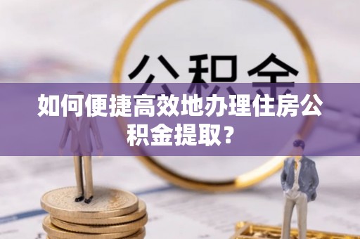长白如何便捷高效地办理住房公积金提取？