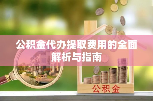 长白公积金代办提取费用的全面解析与指南