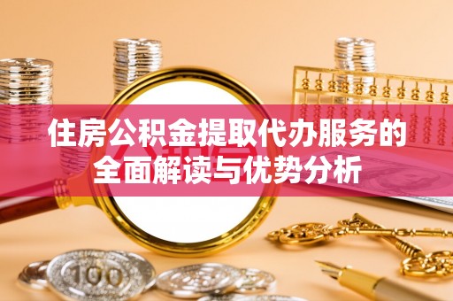 长白住房公积金提取代办服务的全面解读与优势分析