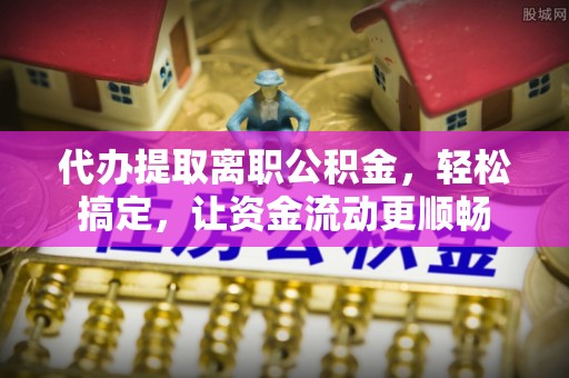 长白代办提取离职公积金，轻松搞定，让资金流动更顺畅