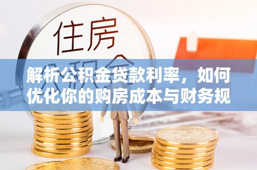 长白解析公积金贷款利率，如何优化你的购房成本与财务规划