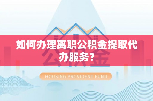 长白如何办理离职公积金提取代办服务？