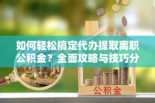 长白如何轻松搞定代办提取离职公积金？全面攻略与技巧分享