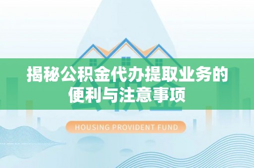 长白揭秘公积金代办提取业务的便利与注意事项