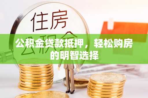 长白公积金贷款抵押，轻松购房的明智选择