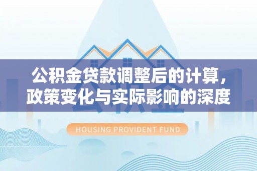 长白公积金贷款调整后的计算，政策变化与实际影响的深度解析