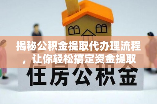 长白揭秘公积金提取代办理流程，让你轻松搞定资金提取