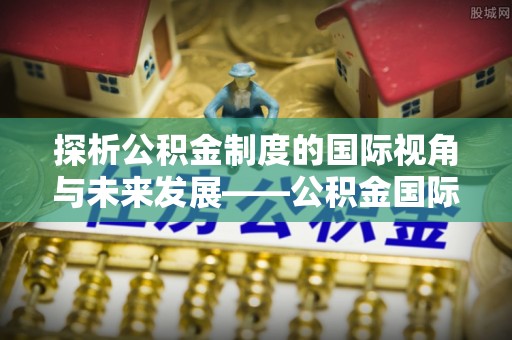长白探析公积金制度的国际视角与未来发展——公积金国际比较的新思路