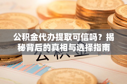 长白公积金代办提取可信吗？揭秘背后的真相与选择指南