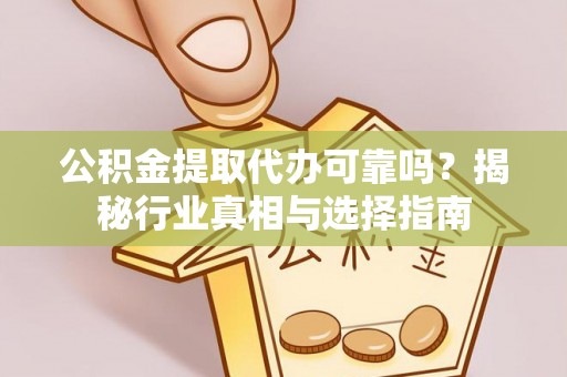 长白公积金提取代办可靠吗？揭秘行业真相与选择指南